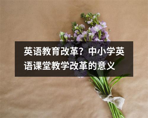 英语教育改革？中小学英语课堂教学改革的意义