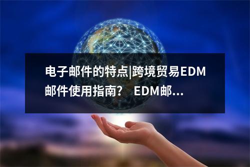 电子邮件的特点|跨境贸易EDM邮件使用指南? EDM邮件有什么特点