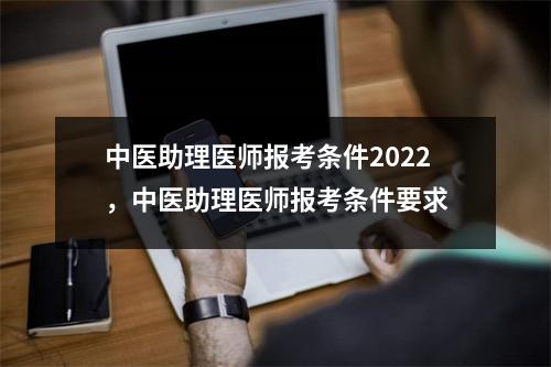 中医助理医师报考条件2022，中医助理医师报考条件要求