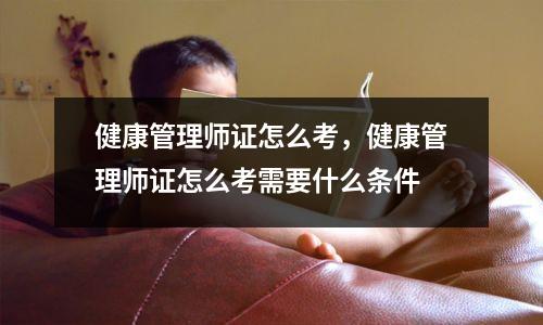 健康管理师证怎么考，健康管理师证怎么考需要什么条件