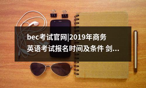 bec考试官网|2019年商务英语考试报名时间及条件 剑桥商务英语证书考试