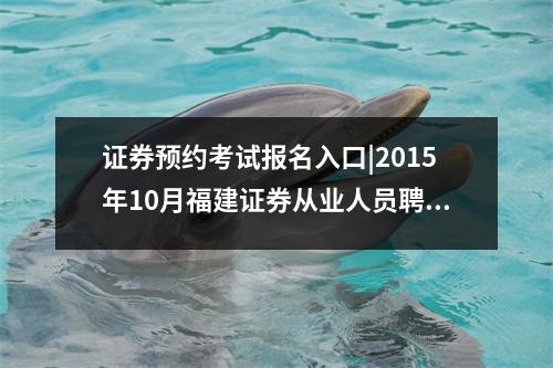 证券预约考试报名入口|2015年10月福建证券从业人员聘任考试报名入口