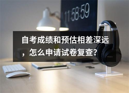 自考成绩和预估相差深远，怎么申请试卷复查？