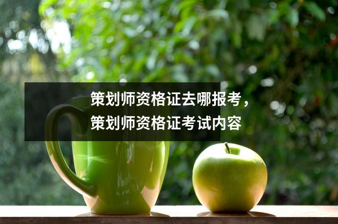 策划师资格证去哪报考，策划师资格证考试内容