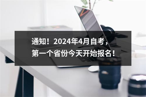 通知！2024年4月自考，第一个省份今天开始报名！