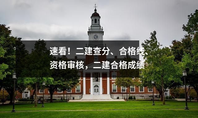 速看！二建查分、合格线、资格审核，二建合格成绩