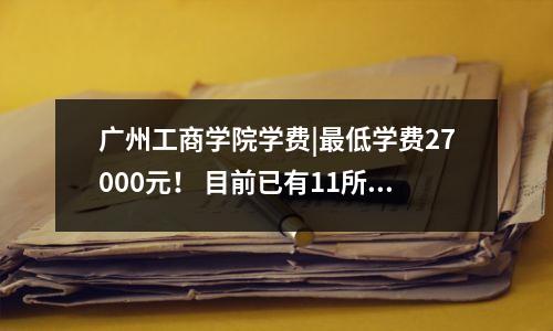 广州工商学院学费|最低学费27000元! 目前已有11所大专院校公布拟招生专业!