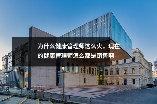 为什么健康管理师这么火，现在的健康管理师怎么都是销售啊