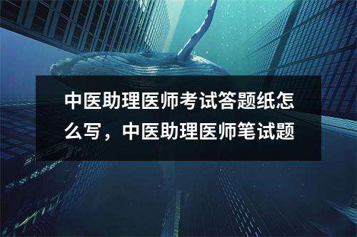 中医助理医师考试答题纸怎么写，中医助理医师笔试题