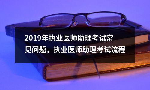 2019年执业医师助理考试常见问题，执业医师助理考试流程