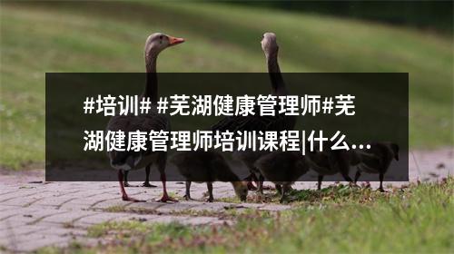 #培训# #芜湖健康管理师#芜湖健康管理师培训课程|什么是健康管理师-
