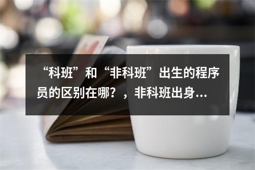 “科班”和“非科班”出生的程序员的区别在哪？，非科班出身程序员