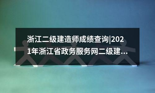 浙江二级建造师成绩查询|2021年浙江省政务服务网二级建造师成绩查询