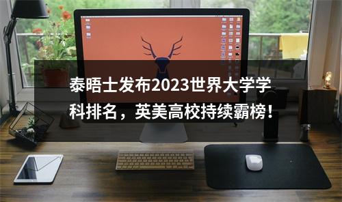 泰晤士发布2023世界大学学科排名，英美高校持续霸榜！