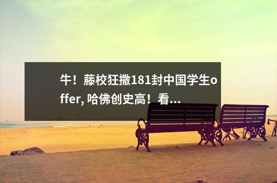 牛!藤校狂撒181封中国学生offer, 哈佛创史高!看完爬藤家庭的背景,我发现了这些特点…