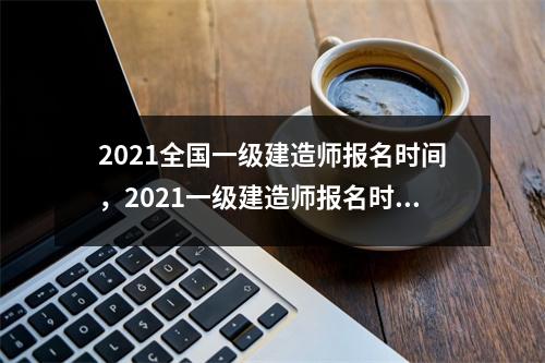 2021全国一级建造师报名时间，2021一级建造师报名时间广东