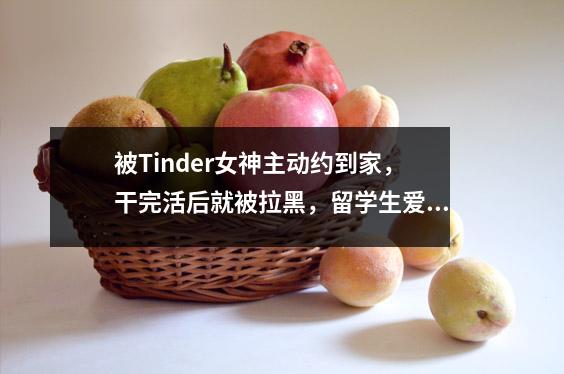 被Tinder女神主动约到家，干完活后就被拉黑，留学生爱玩的Tinder有多离谱？