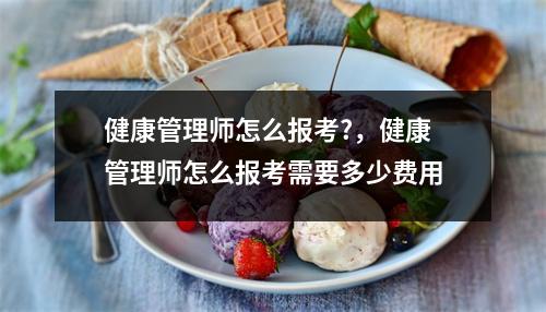 健康管理师怎么报考?，健康管理师怎么报考需要多少费用