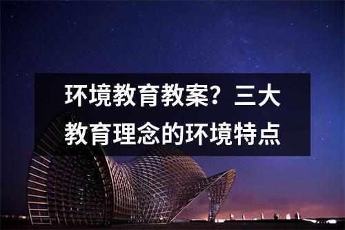 环境教育教案?三大教育理念的环境特点