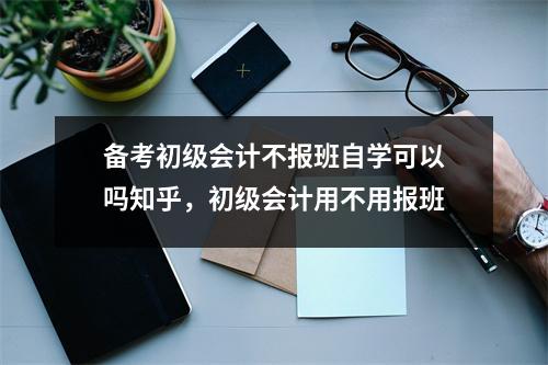 备考初级会计不报班自学可以吗知乎，初级会计用不用报班