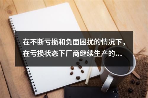 在不断亏损和负面困扰的情况下，在亏损状态下厂商继续生产的条件是多选题