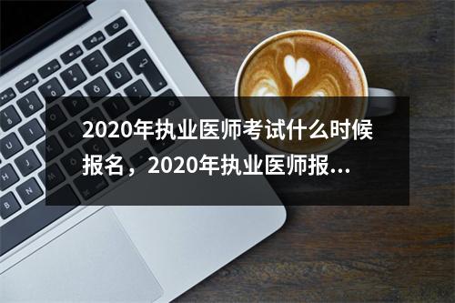 2020年执业医师考试什么时候报名,2020年执业医师报名起止时间