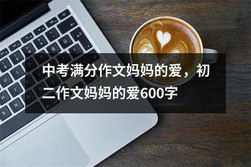 中考满分作文妈妈的爱,初二作文妈妈的爱600字