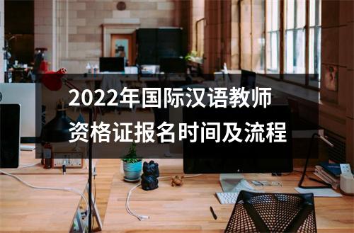 2022年国际汉语教师资格证报名时间及流程