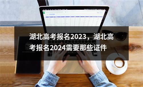 湖北高考报名2023,湖北高考报名2024需要那些证件