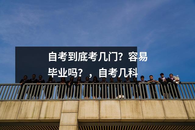 自考到底考几门？容易毕业吗？，自考几科