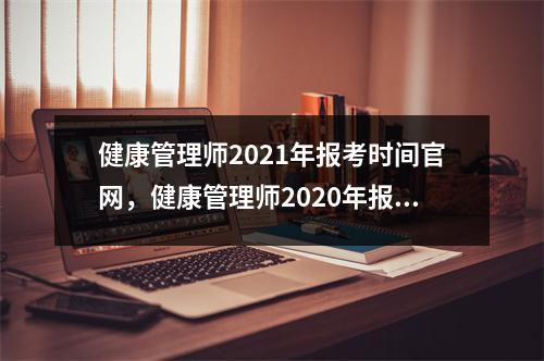 健康管理师2021年报考时间官网，健康管理师2020年报考入口
