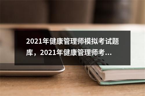 2021年健康管理师模拟考试题库，2021年健康管理师考试试题与解答