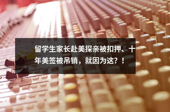 留学生家长赴美探亲被扣押、十年美签被吊销,就因为这?!