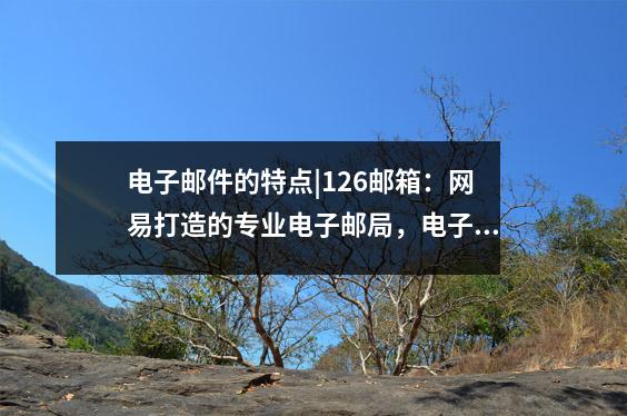 电子邮件的特点|126邮箱:网易打造的专业电子邮局,电子邮件的特点之一是什么