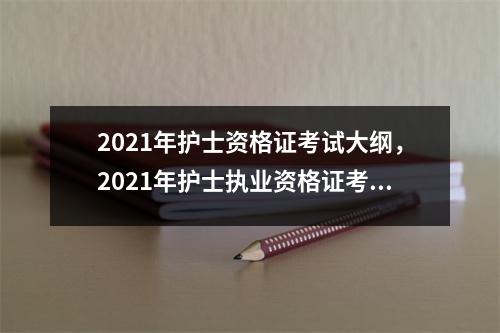 2021年护士资格证考试大纲，2021年护士执业资格证考试大纲