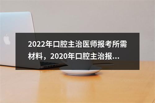 2022年口腔主治医师报考所需材料，2020年口腔主治报名条件