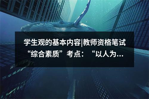学生观的基本内容|教师资格笔试“综合素质”考点：“以人为本”的学生观