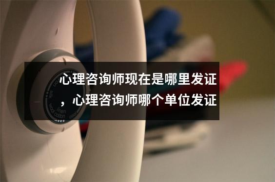 心理咨询师现在是哪里发证，心理咨询师哪个单位发证