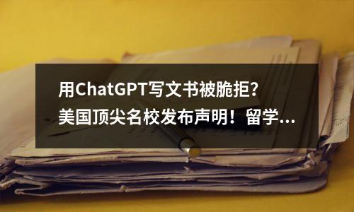 用ChatGPT写文书被脆拒?美国顶尖名校发布声明!留学生不规避这些风险,分分钟错失offer…