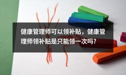 健康管理师可以领补贴，健康管理师领补贴是只能领一次吗?