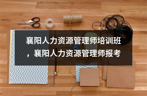 襄阳人力资源管理师培训班，襄阳人力资源管理师报考