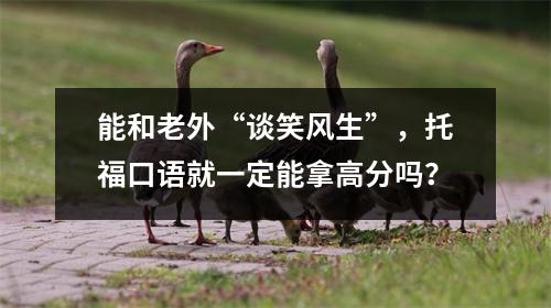 能和老外“谈笑风生”，托福口语就一定能拿高分吗？