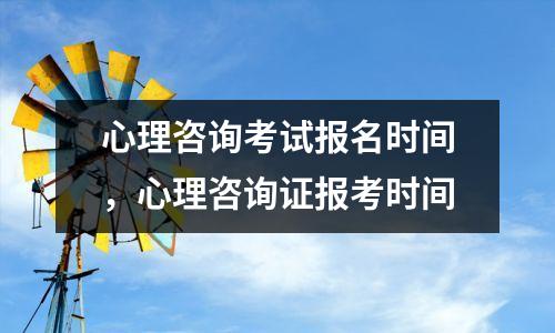 心理咨询考试报名时间，心理咨询证报考时间