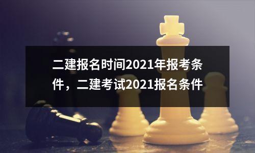 二建报名时间2021年报考条件，二建考试2021报名条件