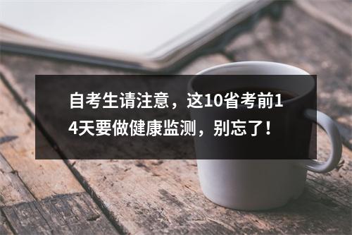 自考生请注意，这10省考前14天要做健康监测，别忘了！
