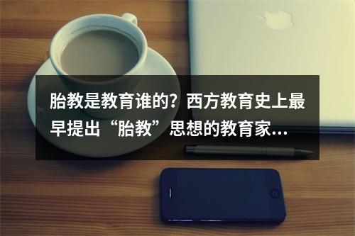 胎教是教育谁的?西方教育史上最早提出“胎教”思想的教育家是谁