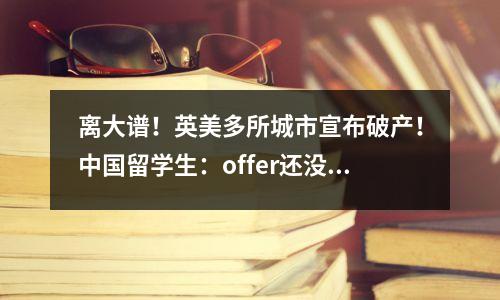 离大谱!英美多所城市宣布破产!中国留学生:offer还没捂热,城灭了…