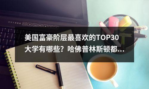 美国富豪阶层最喜欢的TOP30大学有哪些?哈佛普林斯顿都进不了前10?