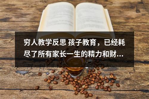 穷人教学反思 孩子教育，已经耗尽了所有家长一生的精力和财富，我们该如何反思