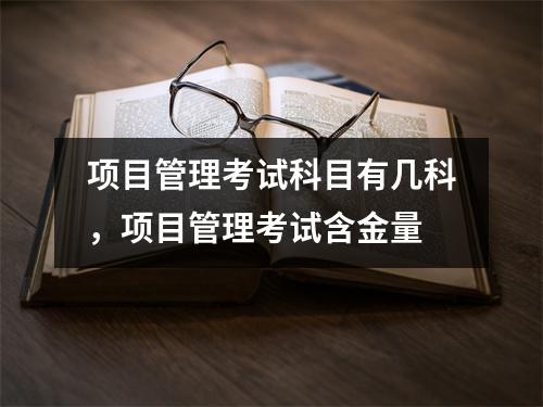 项目管理考试科目有几科，项目管理考试含金量